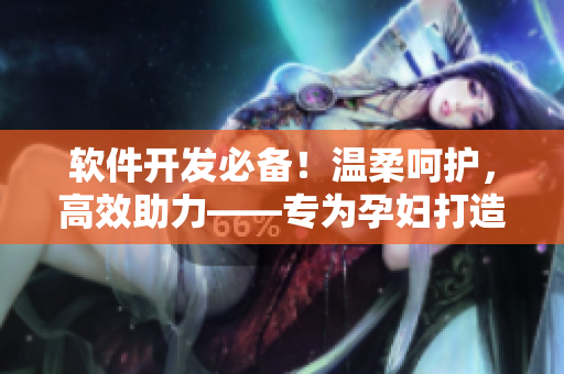 軟件開發(fā)必備！溫柔呵護，高效助力——專為孕婦打造的軟件