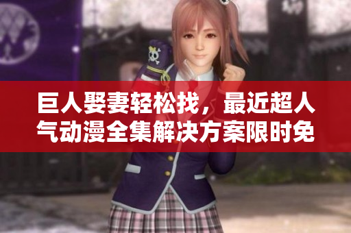 巨人娶妻輕松找，最近超人氣動漫全集解決方案限時免費！