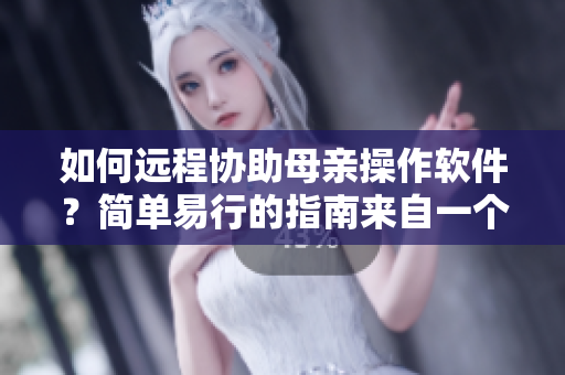 如何遠(yuǎn)程協(xié)助母親操作軟件？簡(jiǎn)單易行的指南來(lái)自一個(gè)編輯