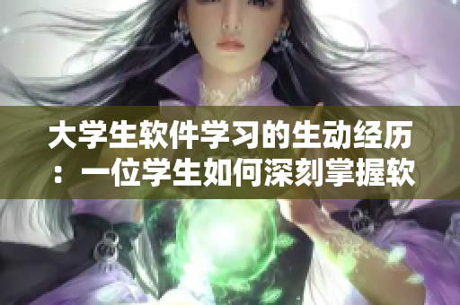 大學(xué)生軟件學(xué)習(xí)的生動(dòng)經(jīng)歷：一位學(xué)生如何深刻掌握軟件技能