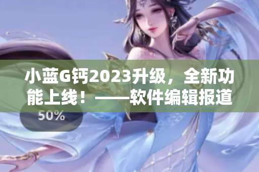小藍G鈣2023升級，全新功能上線！——軟件編輯報道