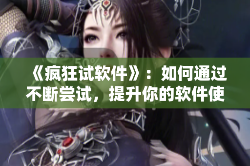 《瘋狂試軟件》：如何通過不斷嘗試，提升你的軟件使用技能？