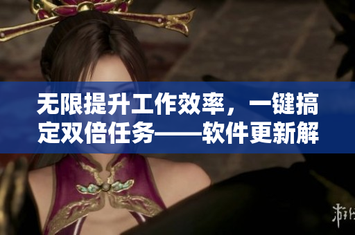 無(wú)限提升工作效率，一鍵搞定雙倍任務(wù)——軟件更新解析