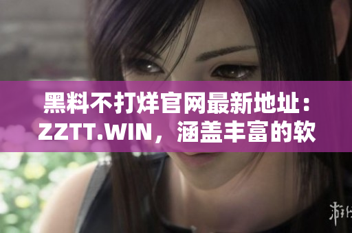 黑料不打烊官網(wǎng)最新地址：ZZTT.WIN，涵蓋豐富的軟件資源！