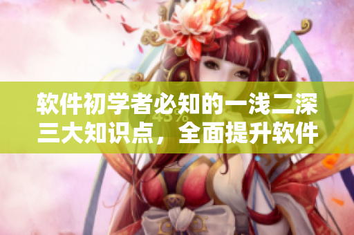 軟件初學(xué)者必知的一淺二深三大知識(shí)點(diǎn)，全面提升軟件技巧！