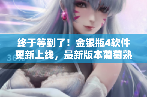 終于等到了！金銀瓶4軟件更新上線，最新版本葡萄熟了，速來下載體驗(yàn)！