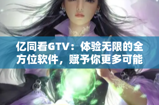 億同看GTV：體驗(yàn)無(wú)限的全方位軟件，賦予你更多可能性！