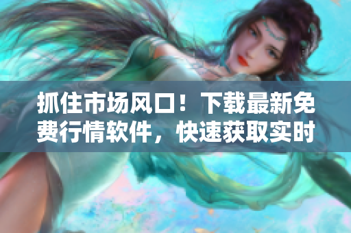 抓住市場(chǎng)風(fēng)口！下載最新免費(fèi)行情軟件，快速獲取實(shí)時(shí)股票行情和交易信息