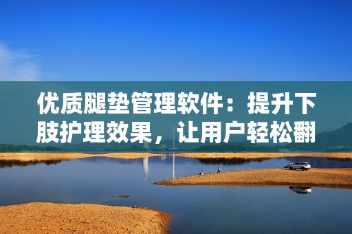 優(yōu)質(zhì)腿墊管理軟件：提升下肢護(hù)理效果，讓用戶輕松翻身