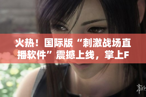 火熱！國(guó)際版“刺激戰(zhàn)場(chǎng)直播軟件”震撼上線，掌上FPS云端戰(zhàn)場(chǎng)搶先戰(zhàn)！