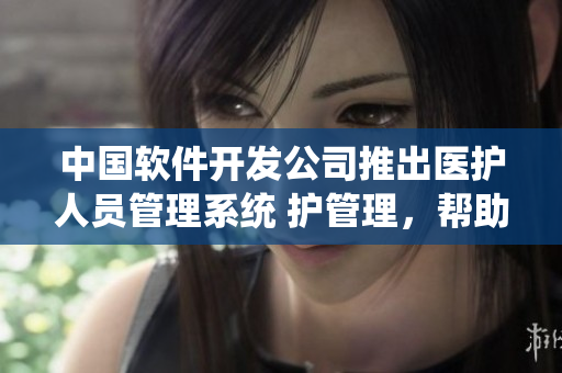 中國軟件開發(fā)公司推出醫(yī)護(hù)人員管理系統(tǒng) 護(hù)管理，幫助提高護(hù)理工作效率
