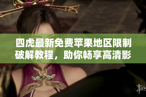 四虎最新免費(fèi)蘋果地區(qū)限制破解教程，助你暢享高清影視軟件
