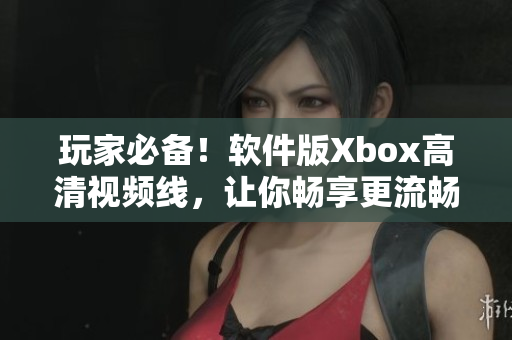 玩家必備！軟件版Xbox高清視頻線，讓你暢享更流暢清晰的游戲畫面！