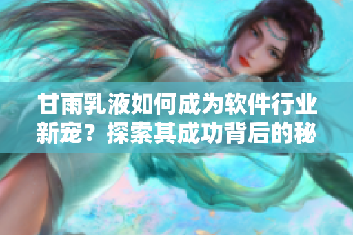 甘雨乳液如何成為軟件行業(yè)新寵？探索其成功背后的秘訣