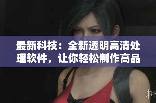 最新科技：全新透明高清處理軟件，讓你輕松制作高品質(zhì)透明圖片！