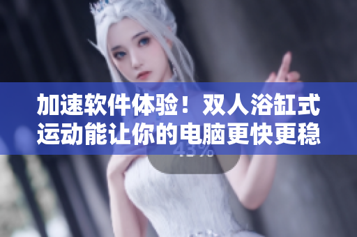 加速軟件體驗(yàn)！雙人浴缸式運(yùn)動(dòng)能讓你的電腦更快更穩(wěn)定