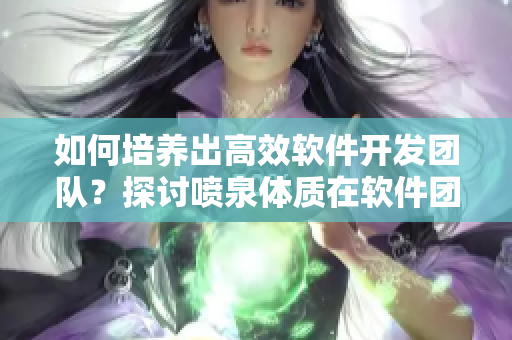 如何培養(yǎng)出高效軟件開(kāi)發(fā)團(tuán)隊(duì)？探討噴泉體質(zhì)在軟件團(tuán)隊(duì)中的作用