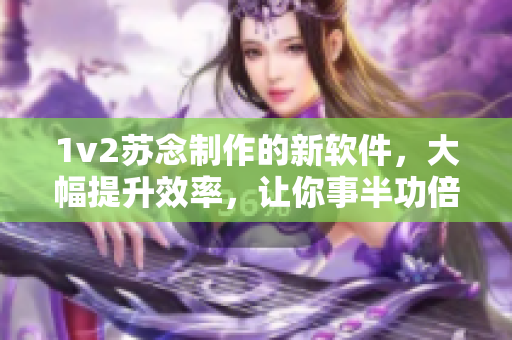 1v2蘇念制作的新軟件，大幅提升效率，讓你事半功倍！