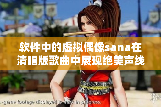 軟件中的虛擬偶像sana在清唱版歌曲中展現(xiàn)絕美聲線