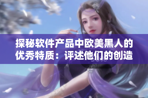 探秘軟件產(chǎn)品中歐美黑人的優(yōu)秀特質(zhì)：評述他們的創(chuàng)造力與堅韌精神