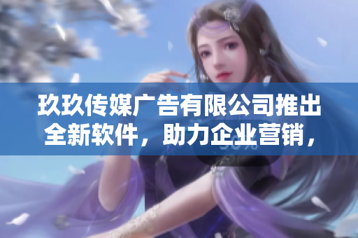 玖玖傳媒廣告有限公司推出全新軟件，助力企業(yè)營銷，提升品牌影響力