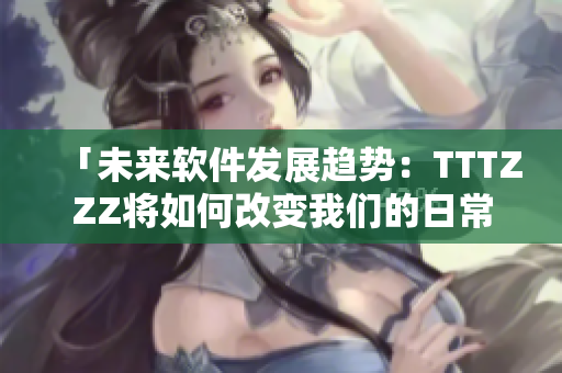 「未來(lái)軟件發(fā)展趨勢(shì)：TTTZZZ將如何改變我們的日常生活？」