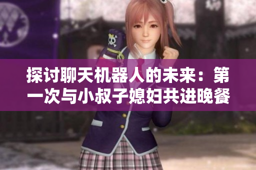探討聊天機器人的未來：第一次與小叔子媳婦共進晚餐的有趣對話分享