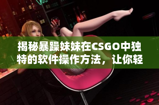 揭秘暴躁妹妹在CSGO中獨(dú)特的軟件操作方法，讓你輕松掌握！