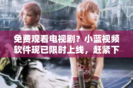 免費觀看電視劇？小藍視頻軟件現(xiàn)已限時上線，趕緊下載！