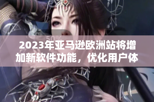 2023年亞馬遜歐洲站將增加新軟件功能，優(yōu)化用戶(hù)體驗(yàn)