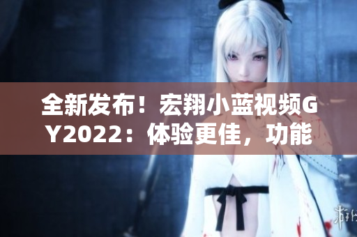 全新發(fā)布！宏翔小藍(lán)視頻GY2022：體驗(yàn)更佳，功能更多