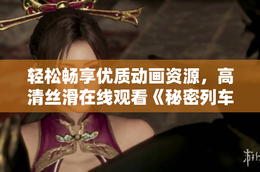 輕松暢享優(yōu)質(zhì)動(dòng)畫(huà)資源，高清絲滑在線(xiàn)觀(guān)看《秘密列車(chē)》動(dòng)漫軟件推薦