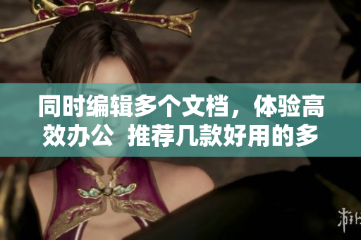 同時(shí)編輯多個(gè)文檔，體驗(yàn)高效辦公  推薦幾款好用的多文檔編輯軟件