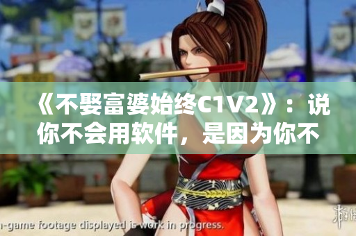 《不娶富婆始終C1V2》：說(shuō)你不會(huì)用軟件，是因?yàn)槟悴恢肋@些小技巧！