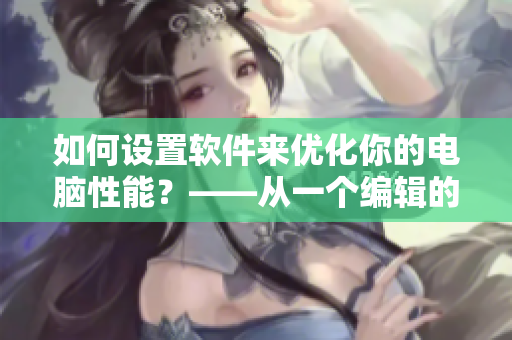 如何設(shè)置軟件來優(yōu)化你的電腦性能？——從一個編輯的角度看重要性