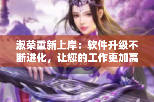 淑榮重新上岸：軟件升級不斷進(jìn)化，讓您的工作更加高效