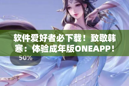 軟件愛(ài)好者必下載！致敬韓寒：體驗(yàn)成年版ONEAPP！快來(lái)試試！