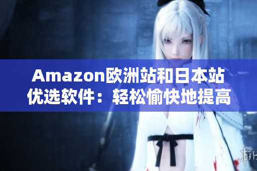 Amazon歐洲站和日本站優(yōu)選軟件：輕松愉快地提高工作效率