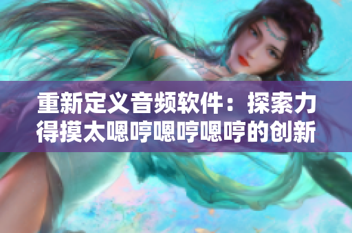 重新定義音頻軟件：探索力得摸太嗯哼嗯哼嗯哼的創(chuàng)新之路