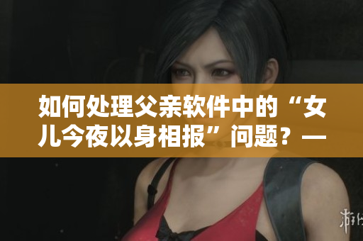如何處理父親軟件中的“女兒今夜以身相報”問題？——軟件編輯的思考