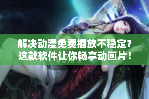 解決動漫免費播放不穩(wěn)定？這款軟件讓你暢享動畫片！