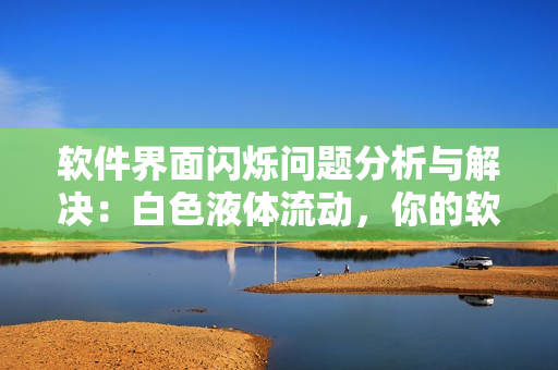 軟件界面閃爍問題分析與解決：白色液體流動，你的軟件是否正常？