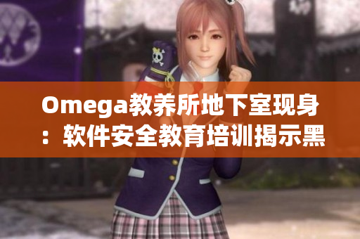 Omega教養(yǎng)所地下室現(xiàn)身：軟件安全教育培訓(xùn)揭示黑客入侵風(fēng)險(xiǎn)！