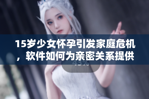 15歲少女懷孕引發(fā)家庭危機(jī)，軟件如何為親密關(guān)系提供健康引導(dǎo)？