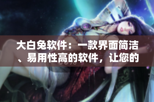 大白兔軟件：一款界面簡潔、易用性高的軟件，讓您的工作更加高效！