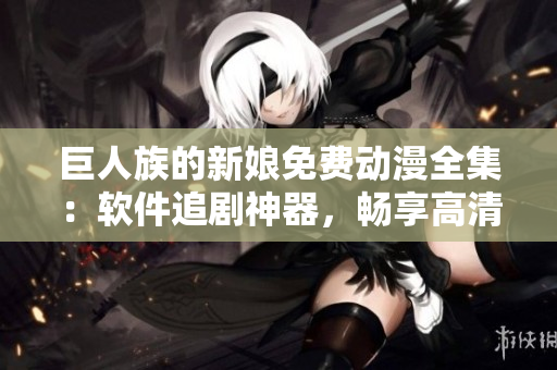 巨人族的新娘免費(fèi)動(dòng)漫全集：軟件追劇神器，暢享高清不卡頓！