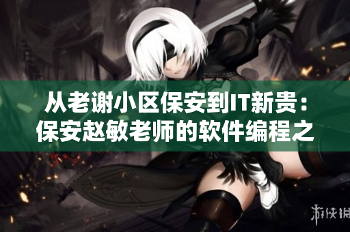 從老謝小區(qū)保安到IT新貴：保安趙敏老師的軟件編程之路