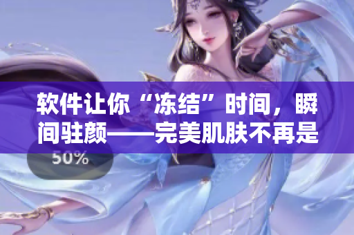 軟件讓你“凍結(jié)”時間，瞬間駐顏——完美肌膚不再是幻想！