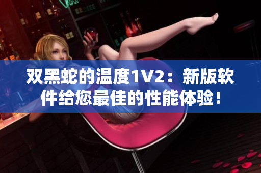 雙黑蛇的溫度1V2：新版軟件給您最佳的性能體驗！