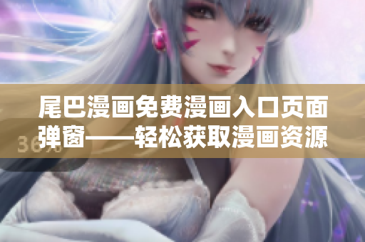 尾巴漫畫免費(fèi)漫畫入口頁面彈窗——輕松獲取漫畫資源！
